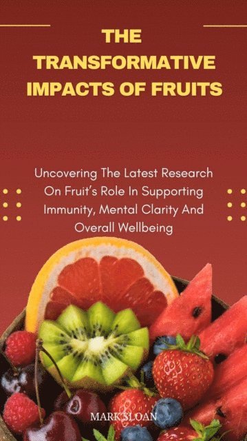 Mark Sloan - Transformative Impacts Of Fruits; Uncovering The Latest Research On Fruit's Role In Supporting Immunity, Mental Clarity, And Overall Wellbeing, E-bok