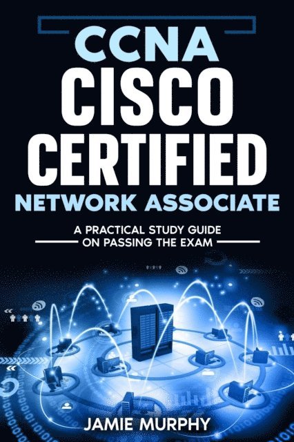Jamie Murphy - CCNA Cisco Certified Network Associate A Practical Study Guide on Passing the Exam, E-bok