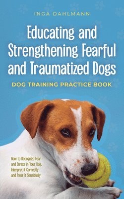 Inga Dahlmann - Educating and Strengthening Fearful and Traumatized Dogs, Häftad