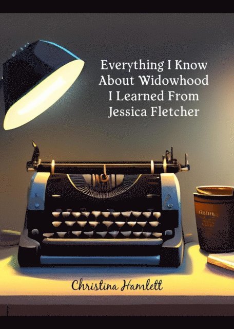 Christina Hamlett - Everything I Know About Widowhood I Learned From Jessica Fletcher, E-bok