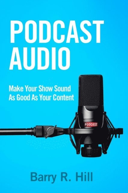Barry R Hill - Podcast Audio: Make Your Show Sound As Good As Your Content, E-bok