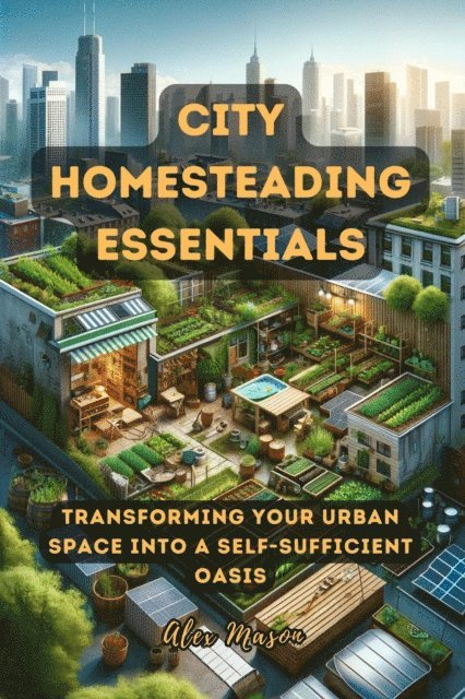 Alex Mason - City Homesteading Essentials: Transforming Your Urban Space into a Self-Sufficient Oasis, E-bok