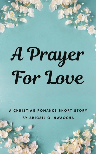 Abigail O. Nwaocha - Prayer for Love - A Sweet Christian Romance Short Story, E-bok