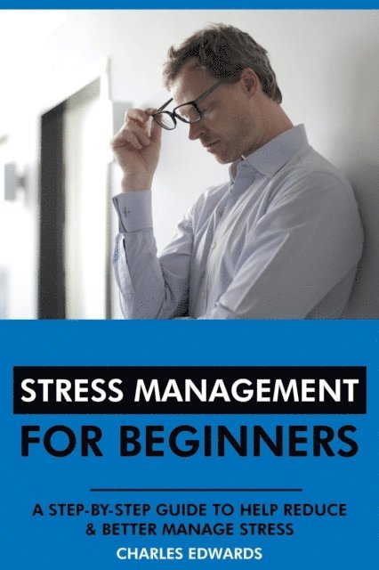 Charles Edwards - Stress Management for Beginners: A Step-by-Step Guide to Help Reduce & Better Manage Stress, E-bok