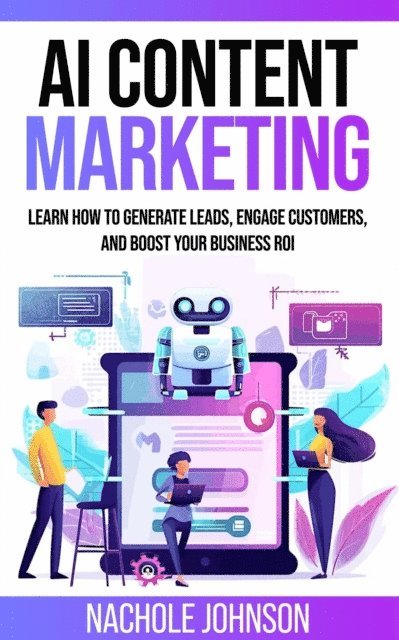Nachole Johnson - AI Content Marketing: Learn How to Generate Leads, Engage Customers, and Boost Your Business ROI, E-bok