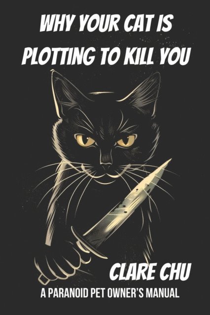 Clare Chu - Why Your Cat Is Plotting to Kill You: A Paranoid Pet Owner's Manual, E-bok