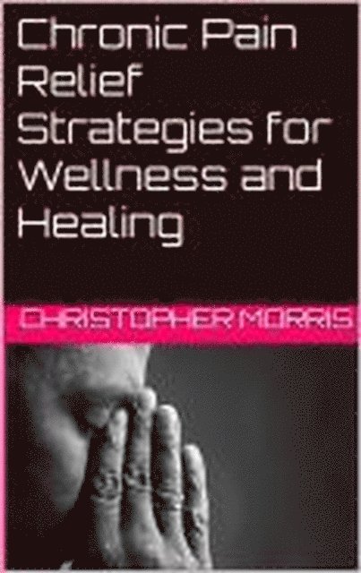 christopher morris - Chronic Pain Relief: Strategies for Wellness and Healing, E-bok