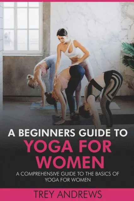 Trey Andrews - Beginners Guide to Yoga for Women: A Comprehensive Guide to the Basics of Yoga for Women, E-bok. Tillgänglighet: Lägg i varukorg