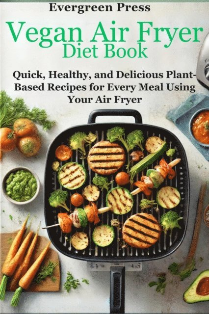 Evergreen Press - Vegan Air Fryer Diet Book: Quick, Healthy, and Delicious Plant-Based Recipes for Every Meal Using Your Air Fryer, E-bok