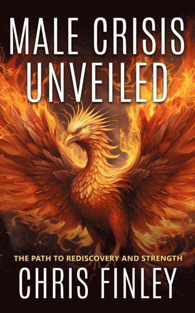 Chris Finley - Male Crisis Unveiled: The Path to Rediscovery and Strength, E-bok