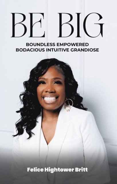 Felice Hightower Britt - BE B.I.G: Boundless Empowered Bodacious Intuitive Grandiose, E-bok