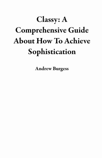 Andrew Burgess - Classy: A Comprehensive Guide About How To Achieve Sophistication, E-bok