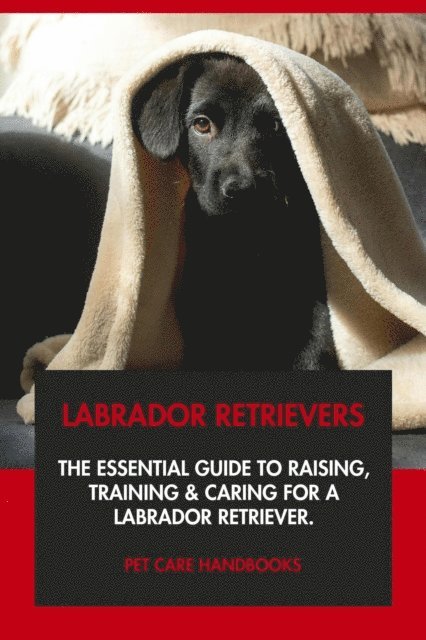 Pet Care Handbooks - Labrador Retrievers: The Essential Guide to Raising, Training & Caring for A Labrador Retriever., E-bok