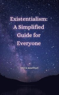 Existentialism: A Simplified Guide for Everyone