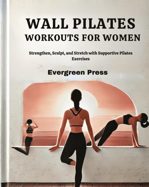 Evergreen Press - Wall Pilates Workouts for Women: Strengthen, Sculpt, and Stretch with Supportive Pilates Exercises, E-bok