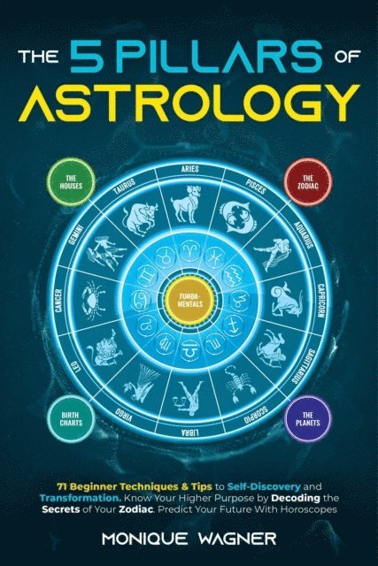 Monique Wagner - 5 Pillars of Astrology: 71 Beginner Techniques & Tips to Self-Discovery and Transformation. Know Your Higher Purpose by Decoding the Secrets of Your Zodiac. Predict Your Future With Horoscopes, E-bok