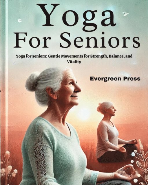 Evergreen Press - Yoga for Seniors: Yoga for Seniors: Gentle Movements for Strength, Balance, and Vitality, E-bok