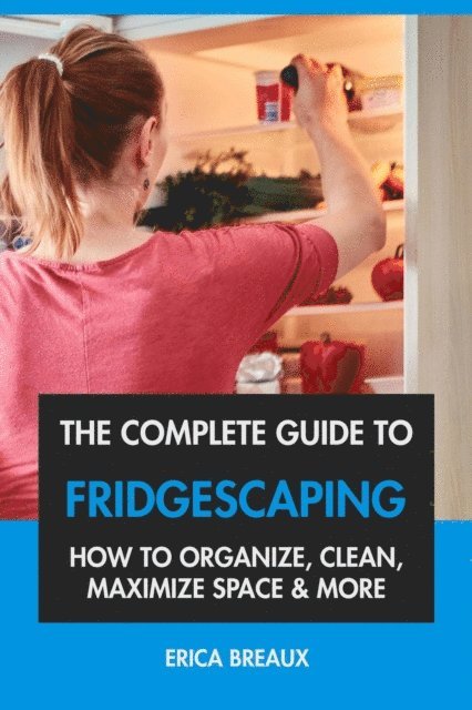 Complete Guide to Fridgescaping: How to Organize, Clean, Maximize Space & More