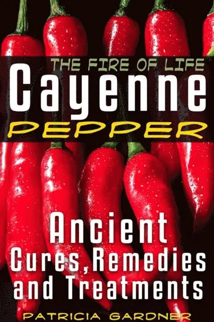 Patricia Gardner - Cayenne Pepper Cures ~ the Fire of Life! Ancient Cures, Healing Remedies and Treatments With Cayenne Pepper. Nature's Protection Against Heart Attacks, High Blood Pressure, Sickness and Diseases, E-bok. Tillgänglighet: Lägg i varukorg