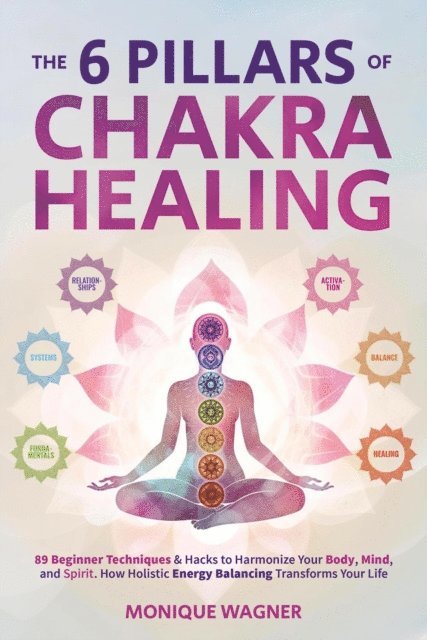 Monique Wagner - 6 Pillars of Chakra Healing: 89 Beginner Techniques & Hacks to Harmonize Your Body, Mind, and Spirit. How Holistic Energy Balancing Transforms Your Life, E-bok