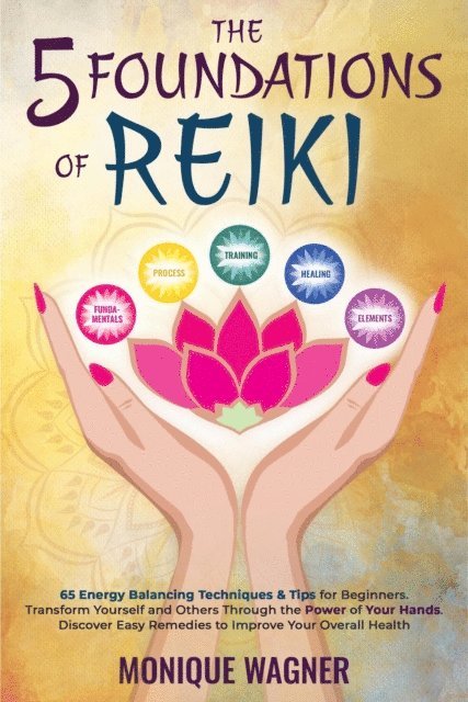 Monique Wagner - 5 Foundations of Reiki: 65 Energy Balancing Techniques & Tips for Beginners. Transform Yourself and Others Through the Power of Your Hands. Discover Easy Remedies to Improve Your Overall Health, E-bok