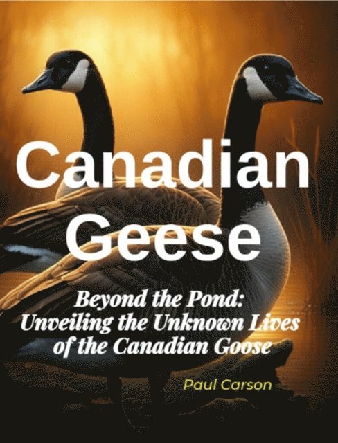 Paul Carson - Canadian Geese: Beyond the Pond: Unveiling the Unknown Lives of Canadian Geese, E-bok