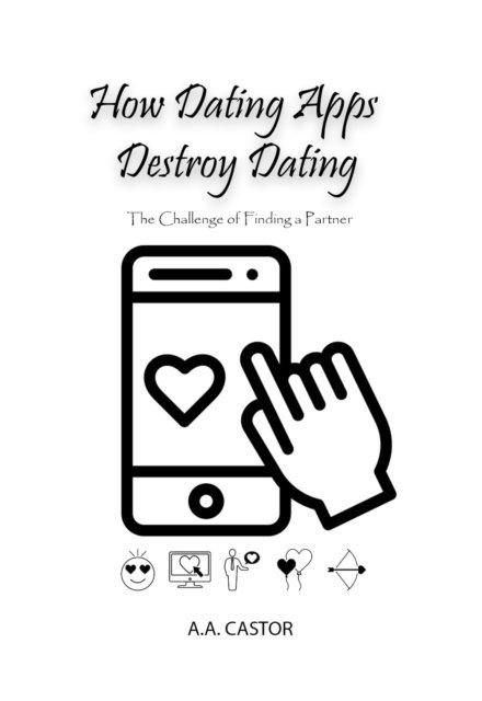 A.A. Castor - How Dating Apps Destroy Dating - The Challenge of Finding a Partner, E-bok