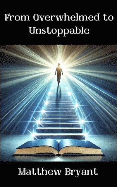 Matthew Bryant - From Overwhelmed to Unstoppable: Mastering the Habits, Mindset, and Actions for Lasting Success, E-bok