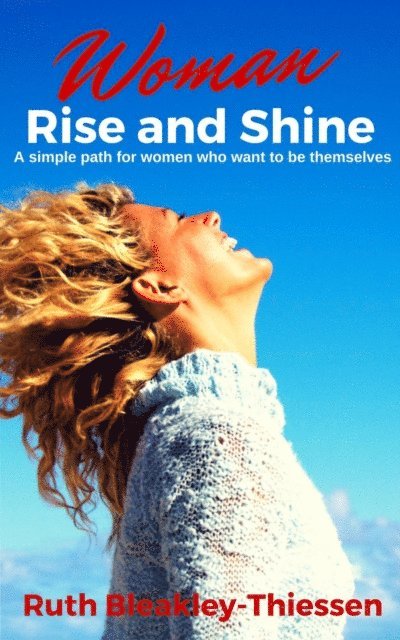 Ruth Bleakley-Thiessen - Woman Rise and Shine: A Simple Path for Women who Want to be Themselves, E-bok