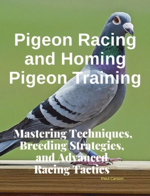 Paul Carson - Pigeon Racing and Homing Pigeon Training : Mastering Techniques, Breeding Strategies, and Advanced Racing Tactics, E-bok