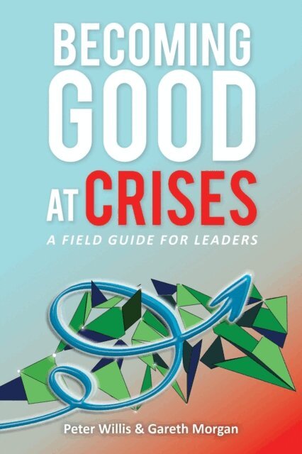 PETER WILLIS, Gareth Morgan - Becoming Good at Crises - A Field Guide for Leaders, E-bok