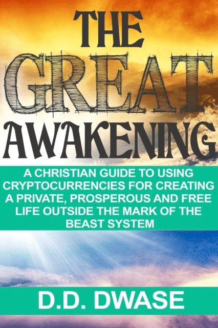 D. D. Dwase - Great Awakening: A Christian Guide To Using Cryptocurrencies For Creating A Private, Prosperous And Free Life Outside The Mark Of The Beast System, E-bok