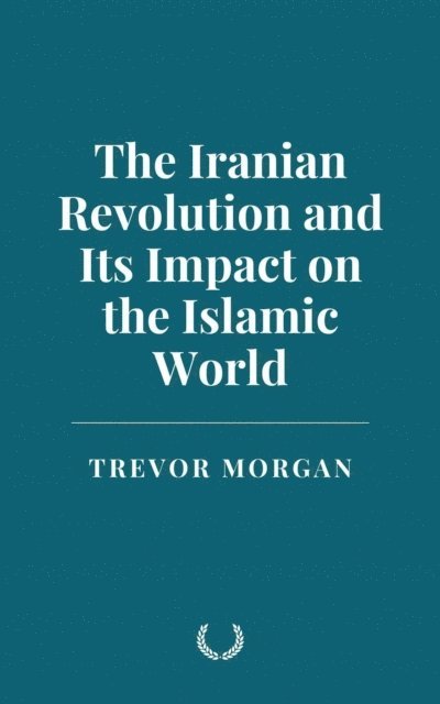 Trevor Morgan - Iranian Revolution and Its Impact on the Islamic World, E-bok