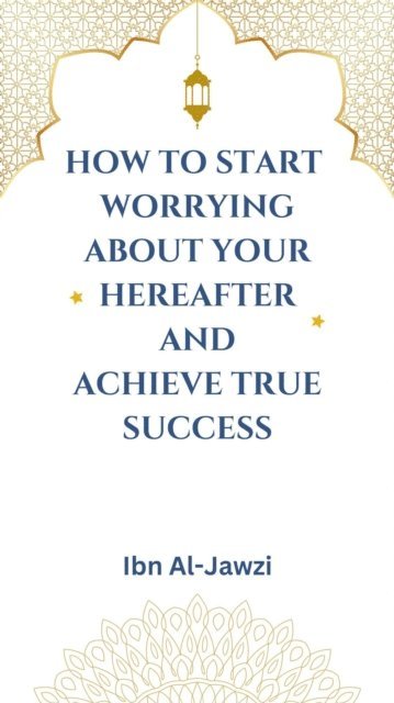 Ibn Al-Jawzi - How to Start Worrying about Your Hereafter and Achieve True Success, E-bok