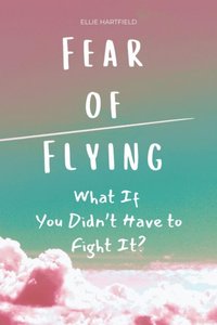 Fear of Flying: What If You Didn't Have to Fight It?