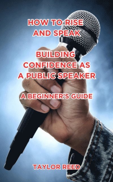 Taylor Reed - How to Rise and Speak: Building Confidence as a Public Speaker: A Beginner's Guide, E-bok
