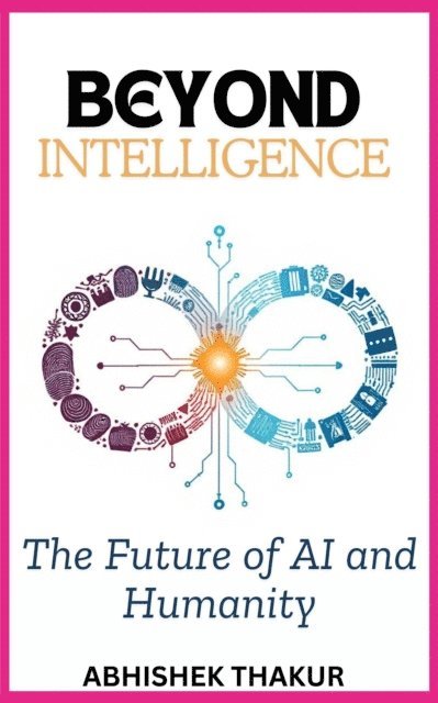 Abhishek thakur - Beyond Intelligence: The Future of AI and Humanity, E-bok