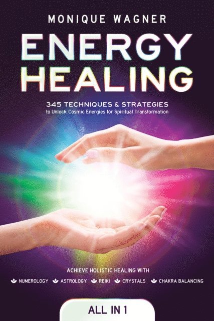 Monique Wagner - Energy Healing [All-in-1]: 345 Techniques & Strategies to Unlock Cosmic Energies for Spiritual Transformation. Achieve Holistic Healing with Numerology, Astrology, Reiki, Crystals, & Chakra Balancing, E-bok