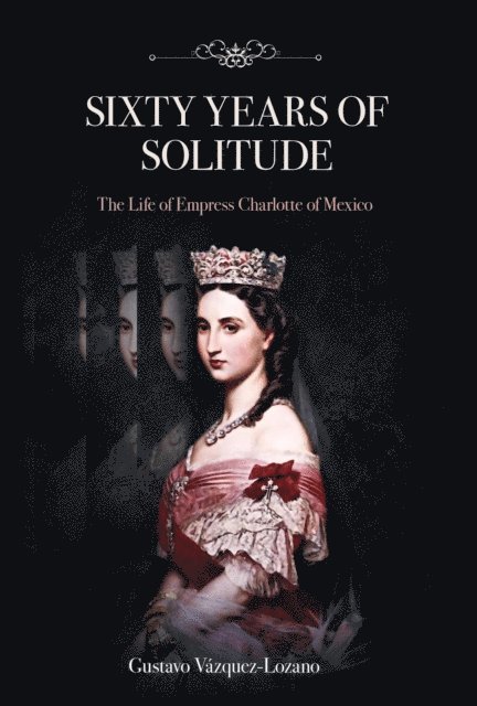 Gustavo Vazquez-Lozano - Sixty Years of Solitude: The Life of Empress Charlotte of Mexico, E-bok