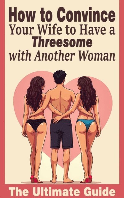 Laura and Javier - How to Convince Your Wife to Have a Threesome with Another Woman  - The Ultimate Guide, E-bok