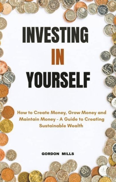 Gordon Mills - Investing in Yourself;  How to Create Money, Grow Money and Maintain Money - A Guide to Creating Sustainable Wealth, E-bok. Tillgänglighet: Lägg i varukorg