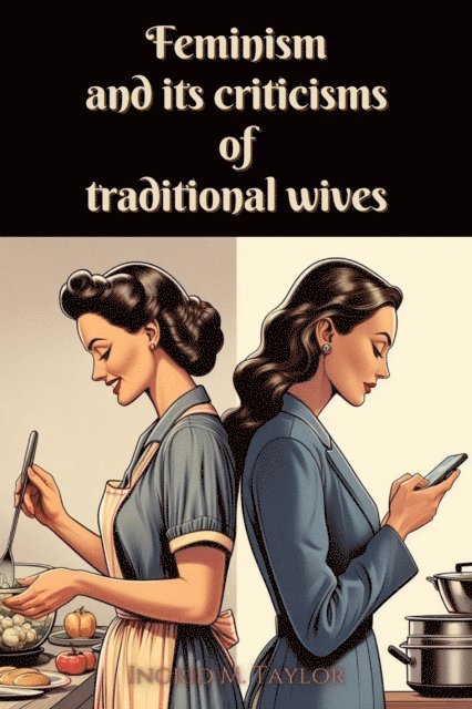 Ingrid M Taylor - Feminism and its Criticisms of Traditional Wives, E-bok