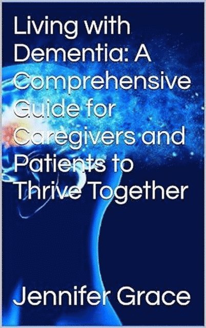 Jennifer Grace - Living with Dementia: A Comprehensive Guide for Caregivers and Patients to Thrive Together, E-bok