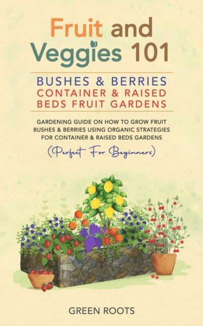 Green Roots - Fruit and Veggies 101 - Bushes & Berries: Container & Raised Beds Fruit Gardens - Gardening Guide On How To Grow Fruit Bushes & Berries Using Organic Strategies For Container & Raised Beds Gardens, E-bok