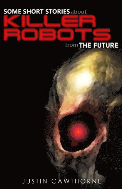 Justin Cawthorne - Some Short Stories about Killer Robots From The Future, E-bok