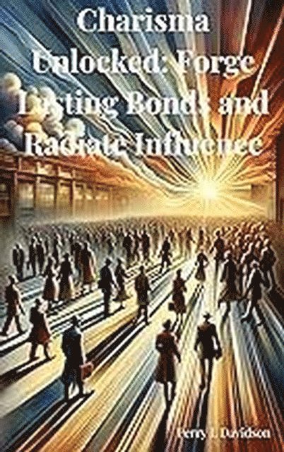Perry L. Davidson - Charisma Unlocked: Forge Lasting Bonds and Radiate Influence, E-bok