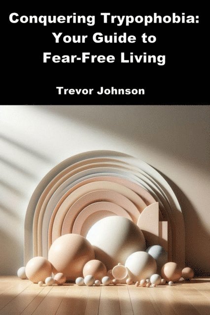 Trevor Johnson - Conquering Trypophobia: Your Guide to Fear-Free Living, E-bok