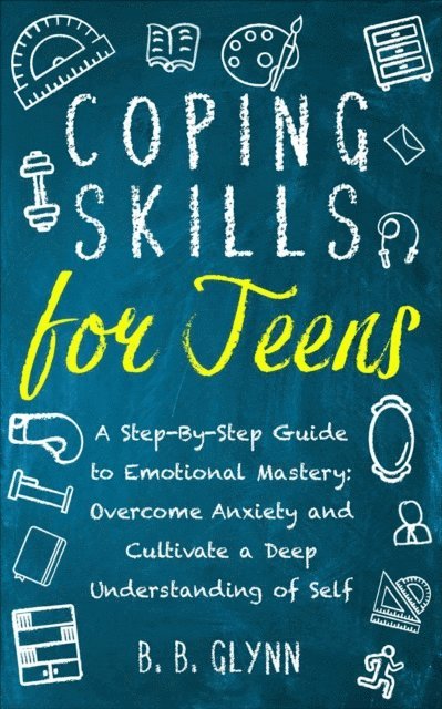 B.B. Glynn, Brandee Jankoski - Coping Skills for Teens A Step-By-Step Guide to Emotional Mastery: Overcome Anxiety and Cultivate a Deep Understanding of Self, E-bok
