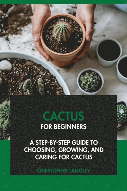 Cactus for Beginners: A Step-By-Step Guide to Choosing, Growing & Caring for Cactus