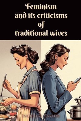 Ingrid M Taylor - Feminism and its Criticisms of Traditional Wives, Häftad